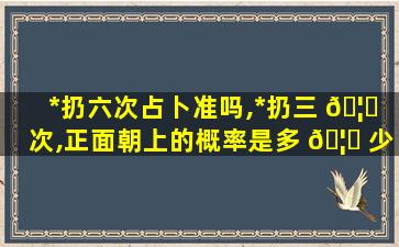 *
扔六次占卜准吗,*
扔三 🦊 次,正面朝上的概率是多 🦍 少